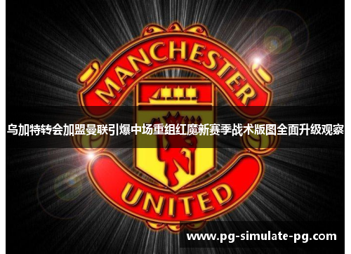 乌加特转会加盟曼联引爆中场重组红魔新赛季战术版图全面升级观察 乌加特转会加盟曼联引爆中场重组红魔新赛季战术版图全面升级观察